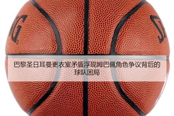 巴黎圣日耳曼更衣室矛盾浮现姆巴佩角色争议背后的球队困局
