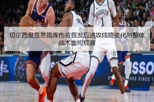 切尔西复盘恩昆库伤愈首发后进攻线路变化与整体战术重构观察