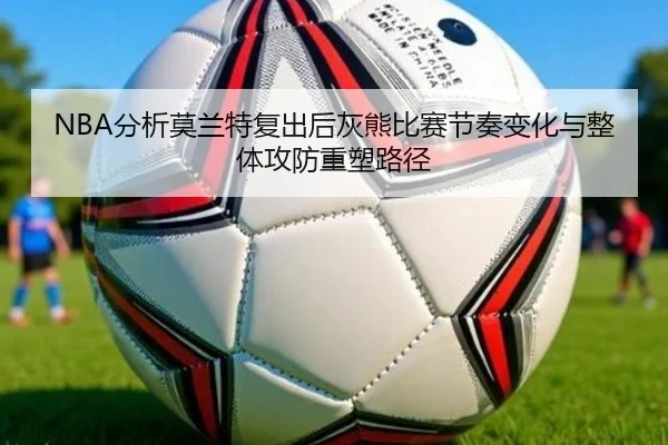 NBA分析莫兰特复出后灰熊比赛节奏变化与整体攻防重塑路径