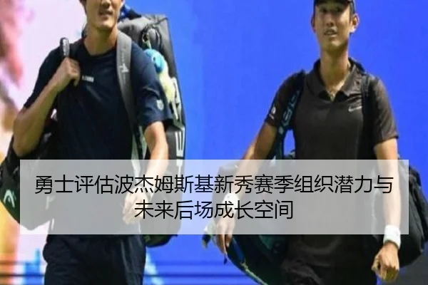 勇士评估波杰姆斯基新秀赛季组织潜力与未来后场成长空间
