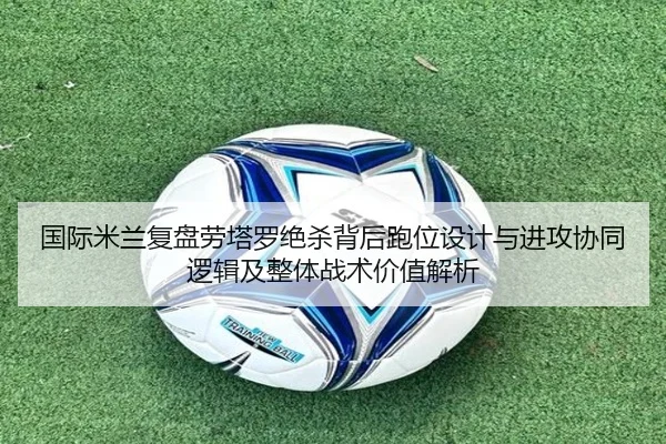 国际米兰复盘劳塔罗绝杀背后跑位设计与进攻协同逻辑及整体战术价值解析