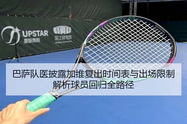 巴萨队医披露加维复出时间表与出场限制解析球员回归全路径