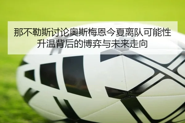 那不勒斯讨论奥斯梅恩今夏离队可能性升温背后的博弈与未来走向