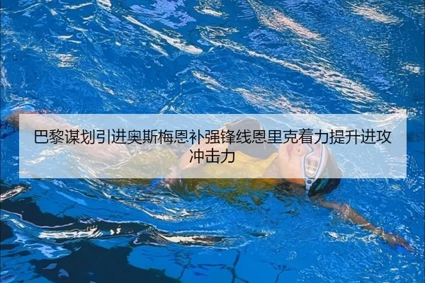 巴黎谋划引进奥斯梅恩补强锋线恩里克着力提升进攻冲击力