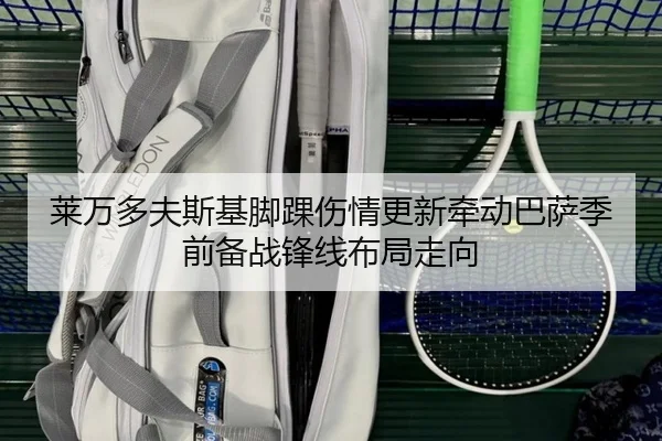 莱万多夫斯基脚踝伤情更新牵动巴萨季前备战锋线布局走向