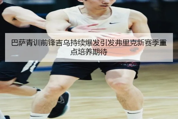 巴萨青训前锋吉乌持续爆发引发弗里克新赛季重点培养期待