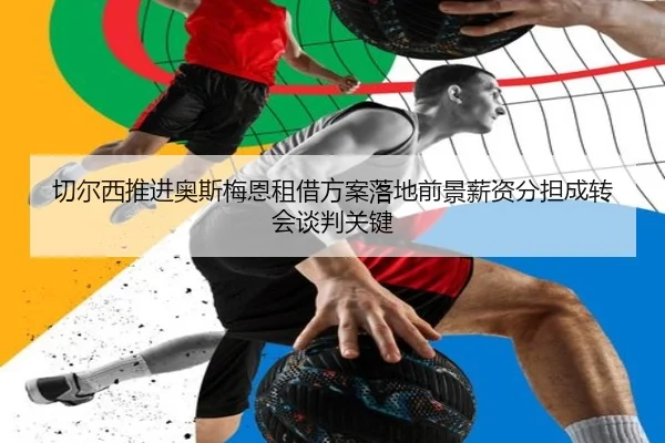 切尔西推进奥斯梅恩租借方案落地前景薪资分担成转会谈判关键